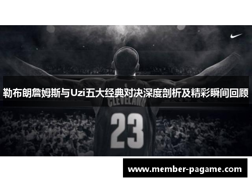 勒布朗詹姆斯与Uzi五大经典对决深度剖析及精彩瞬间回顾