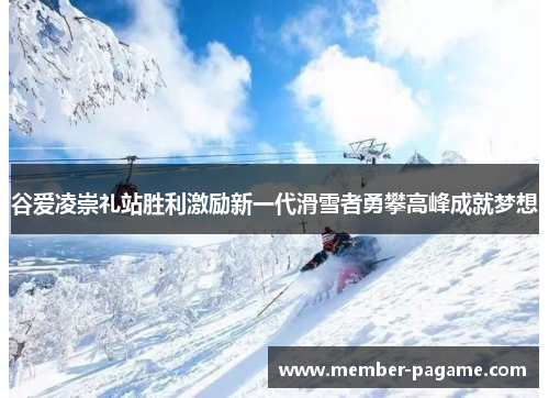 谷爱凌崇礼站胜利激励新一代滑雪者勇攀高峰成就梦想