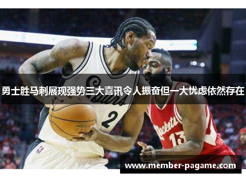 勇士胜马刺展现强势三大喜讯令人振奋但一大忧虑依然存在