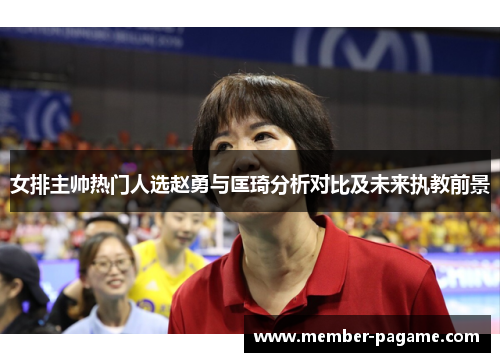 女排主帅热门人选赵勇与匡琦分析对比及未来执教前景