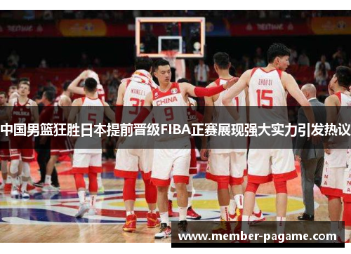 中国男篮狂胜日本提前晋级FIBA正赛展现强大实力引发热议