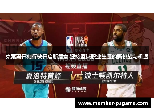 克莱离开独行侠开启新篇章 迎接篮球职业生涯的新挑战与机遇