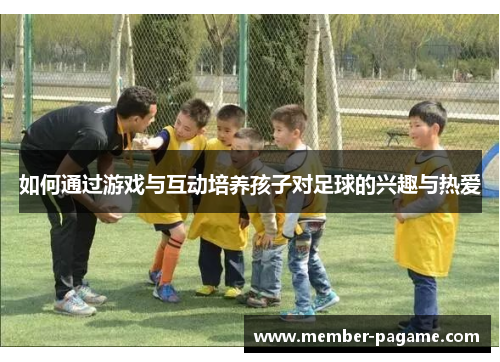 如何通过游戏与互动培养孩子对足球的兴趣与热爱
