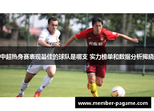 中超热身赛表现最佳的球队是哪支 实力榜单和数据分析揭晓
