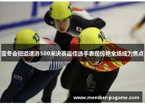亚冬会短道速滑500米决赛最佳选手表现惊艳全场成为焦点