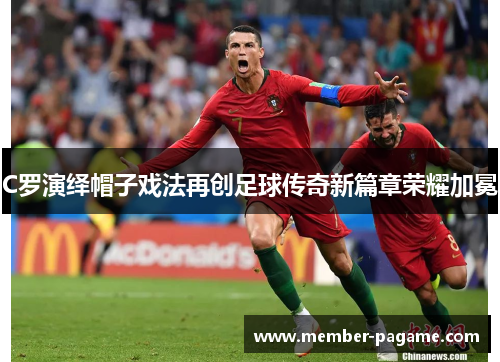 C罗演绎帽子戏法再创足球传奇新篇章荣耀加冕