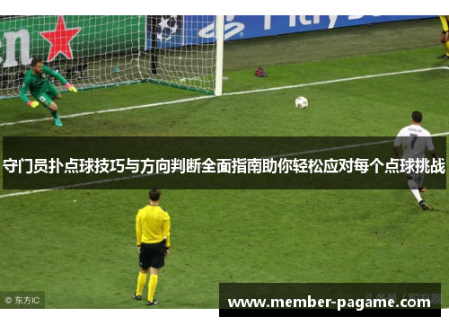 守门员扑点球技巧与方向判断全面指南助你轻松应对每个点球挑战