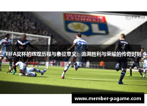 FIFA奖杯的辉煌历程与象征意义：追溯胜利与荣耀的传奇时刻