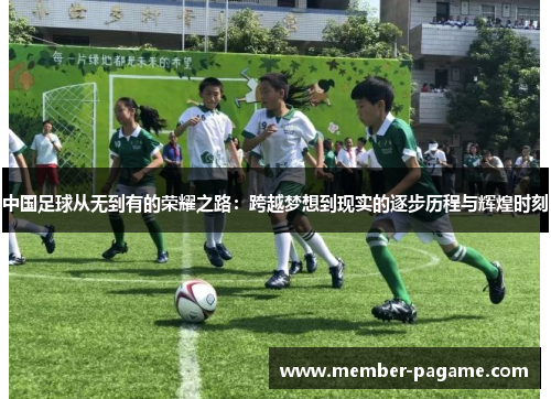 中国足球从无到有的荣耀之路：跨越梦想到现实的逐步历程与辉煌时刻