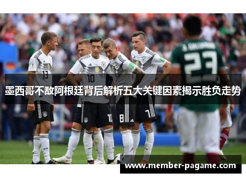 墨西哥不敌阿根廷背后解析五大关键因素揭示胜负走势