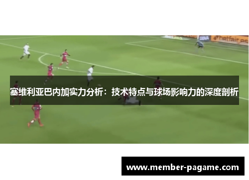 塞维利亚巴内加实力分析：技术特点与球场影响力的深度剖析