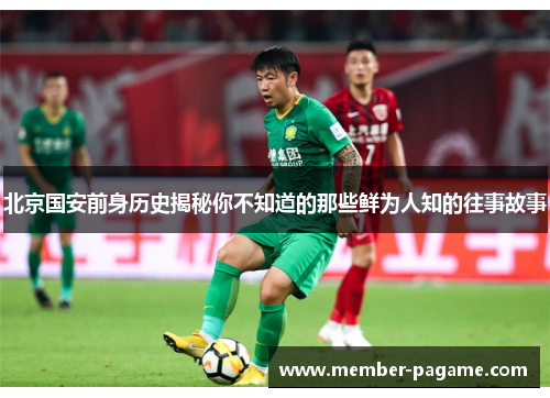 北京国安前身历史揭秘你不知道的那些鲜为人知的往事故事