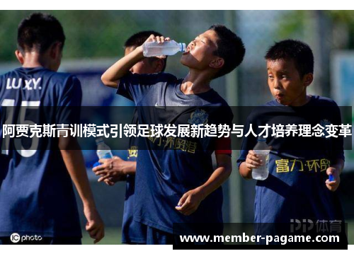 阿贾克斯青训模式引领足球发展新趋势与人才培养理念变革