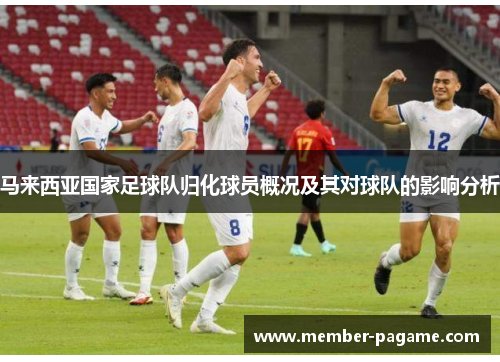 马来西亚国家足球队归化球员概况及其对球队的影响分析 马来西亚国家足球队归化球员概况及其对球队的影响分析