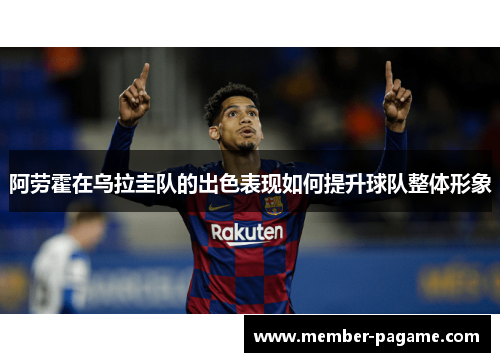 阿劳霍在乌拉圭队的出色表现如何提升球队整体形象 阿劳霍在乌拉圭队的出色表现如何提升球队整体形象