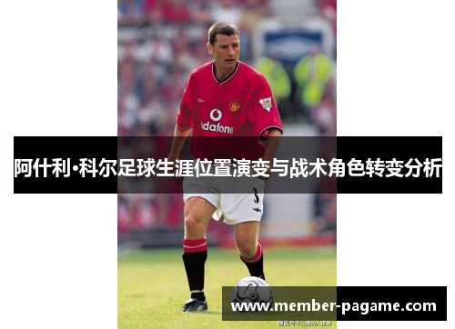 阿什利·科尔足球生涯位置演变与战术角色转变分析 阿什利·科尔足球生涯位置演变与战术角色转变分析
