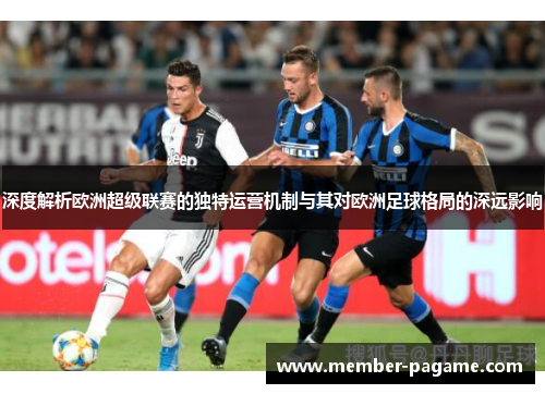 深度解析欧洲超级联赛的独特运营机制与其对欧洲足球格局的深远影响