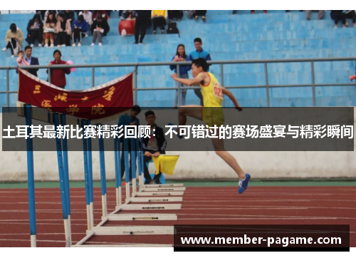 土耳其最新比赛精彩回顾：不可错过的赛场盛宴与精彩瞬间