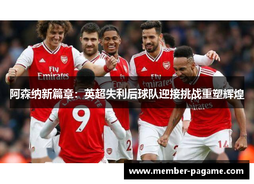 阿森纳新篇章：英超失利后球队迎接挑战重塑辉煌