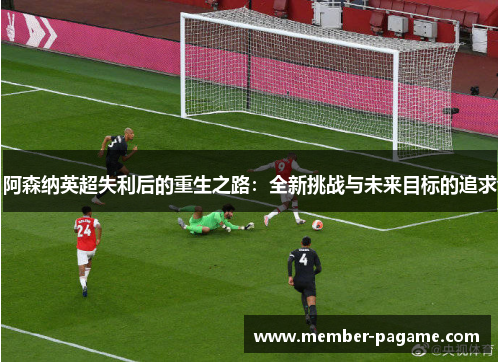 阿森纳英超失利后的重生之路：全新挑战与未来目标的追求