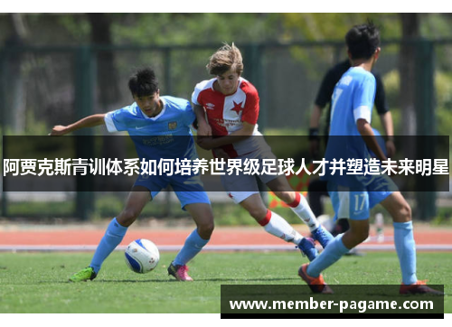 阿贾克斯青训体系如何培养世界级足球人才并塑造未来明星