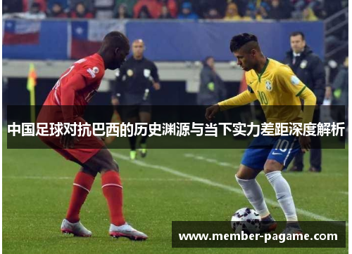 中国足球对抗巴西的历史渊源与当下实力差距深度解析