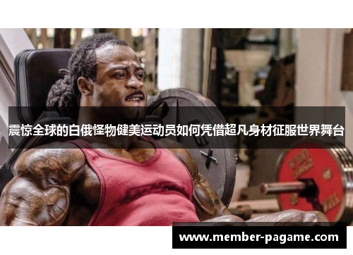 震惊全球的白俄怪物健美运动员如何凭借超凡身材征服世界舞台