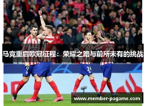 马竞重启欧冠征程：荣耀之路与前所未有的挑战