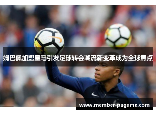 姆巴佩加盟皇马引发足球转会潮流新变革成为全球焦点