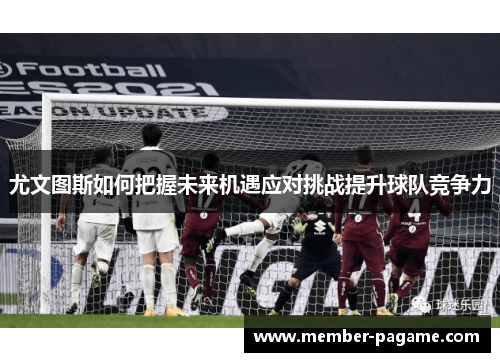 尤文图斯如何把握未来机遇应对挑战提升球队竞争力