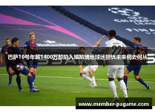 巴萨10号年薪1400万却陷入尴尬境地球迷担忧未来何去何从