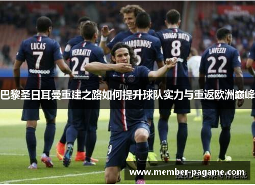 巴黎圣日耳曼重建之路如何提升球队实力与重返欧洲巅峰