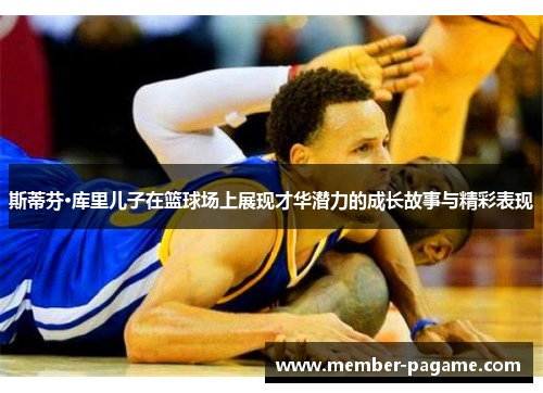 斯蒂芬·库里儿子在篮球场上展现才华潜力的成长故事与精彩表现 斯蒂芬·库里儿子在篮球场上展现才华潜力的成长故事与精彩表现