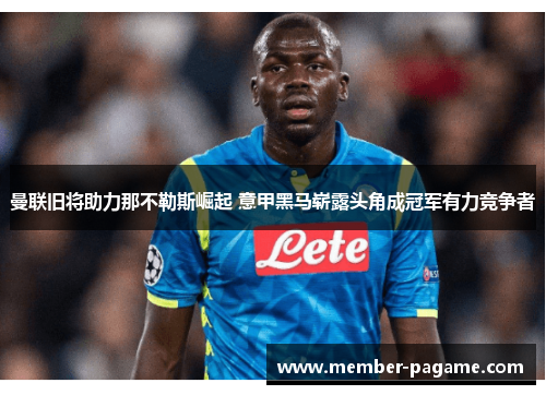 曼联旧将助力那不勒斯崛起 意甲黑马崭露头角成冠军有力竞争者