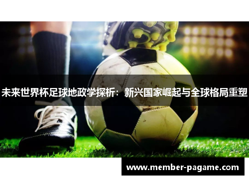 未来世界杯足球地政学探析：新兴国家崛起与全球格局重塑