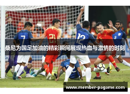 桑尼为国足加油的精彩瞬间展现热血与激情的时刻