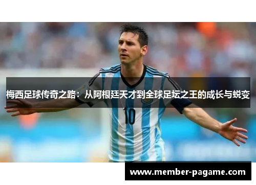 梅西足球传奇之路：从阿根廷天才到全球足坛之王的成长与蜕变