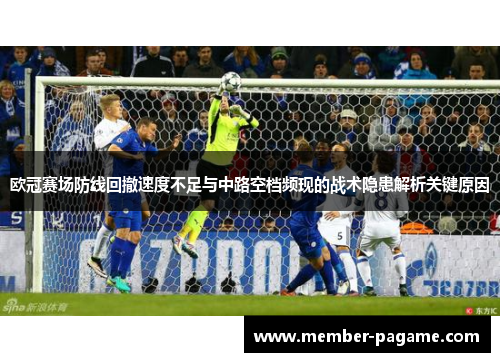 欧冠赛场防线回撤速度不足与中路空档频现的战术隐患解析关键原因