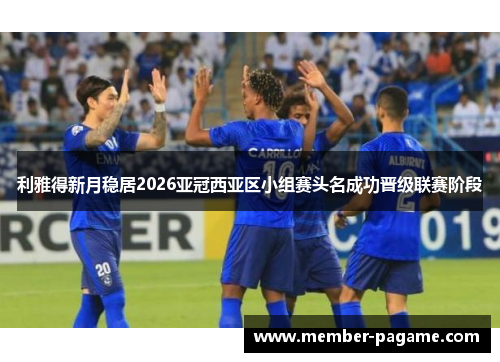 利雅得新月稳居2026亚冠西亚区小组赛头名成功晋级联赛阶段