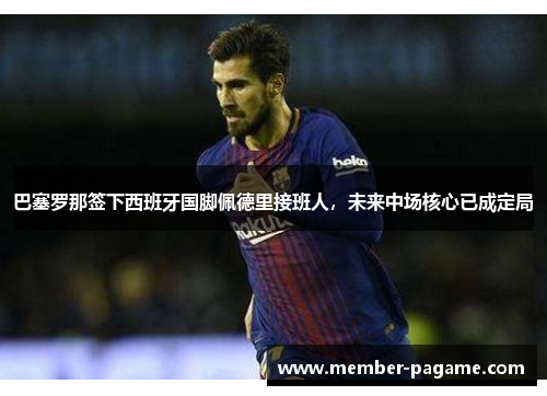 巴塞罗那签下西班牙国脚佩德里接班人,未来中场核心已成定局 巴塞罗那签下西班牙国脚佩德里接班人,未来中场核心已成定局