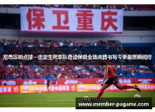 尼昂压哨点球一击定生死率队奇迹保级全场沸腾书写今季最燃瞬间终 尼昂压哨点球一击定生死率队奇迹保级全场沸腾书写今季最燃瞬间终