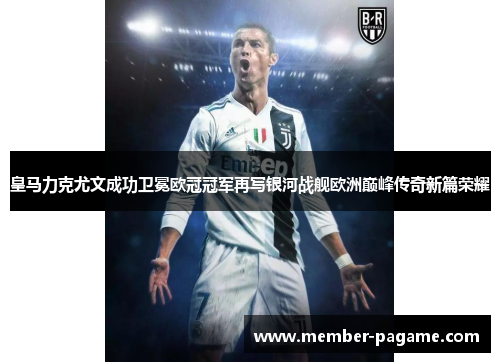 皇马力克尤文成功卫冕欧冠冠军再写银河战舰欧洲巅峰传奇新篇荣耀 皇马力克尤文成功卫冕欧冠冠军再写银河战舰欧洲巅峰传奇新篇荣耀