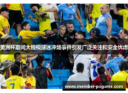 美洲杯期间大规模球迷冲场事件引发广泛关注和安全忧虑