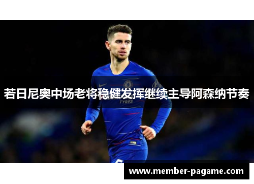 若日尼奥中场老将稳健发挥继续主导阿森纳节奏