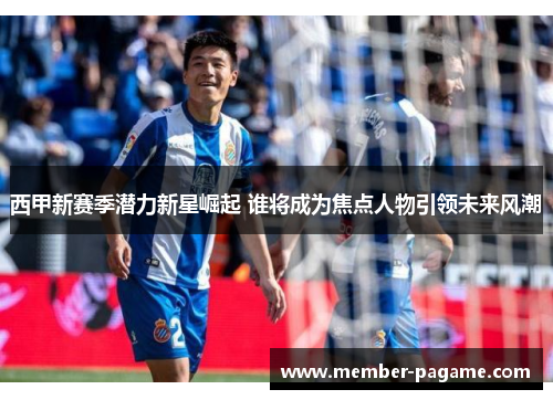 西甲新赛季潜力新星崛起 谁将成为焦点人物引领未来风潮