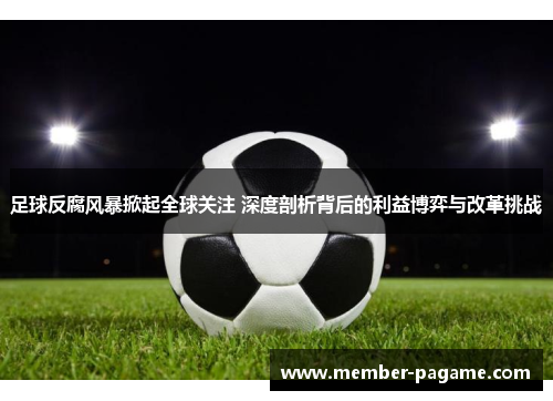 足球反腐风暴掀起全球关注 深度剖析背后的利益博弈与改革挑战