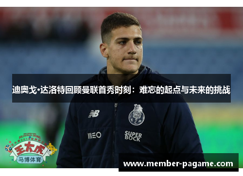 迪奥戈·达洛特回顾曼联首秀时刻：难忘的起点与未来的挑战