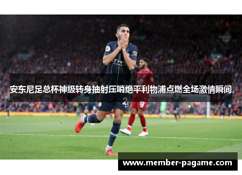 安东尼足总杯神级转身抽射压哨绝平利物浦点燃全场激情瞬间