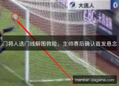 门将人选门线解围救险,主帅赛后确认首发悬念 门将人选门线解围救险,主帅赛后确认首发悬念