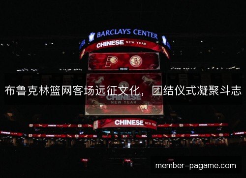 布鲁克林篮网客场远征文化,团结仪式凝聚斗志 布鲁克林篮网客场远征文化,团结仪式凝聚斗志